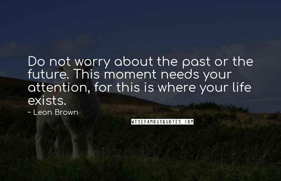 Leon Brown Quotes: Do not worry about the past or the future. This moment needs your attention, for this is where your life exists.