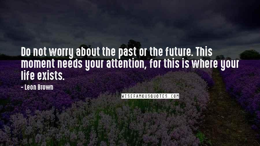 Leon Brown Quotes: Do not worry about the past or the future. This moment needs your attention, for this is where your life exists.