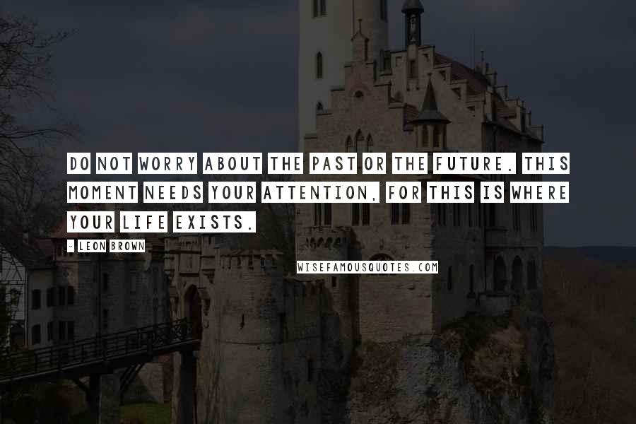 Leon Brown Quotes: Do not worry about the past or the future. This moment needs your attention, for this is where your life exists.