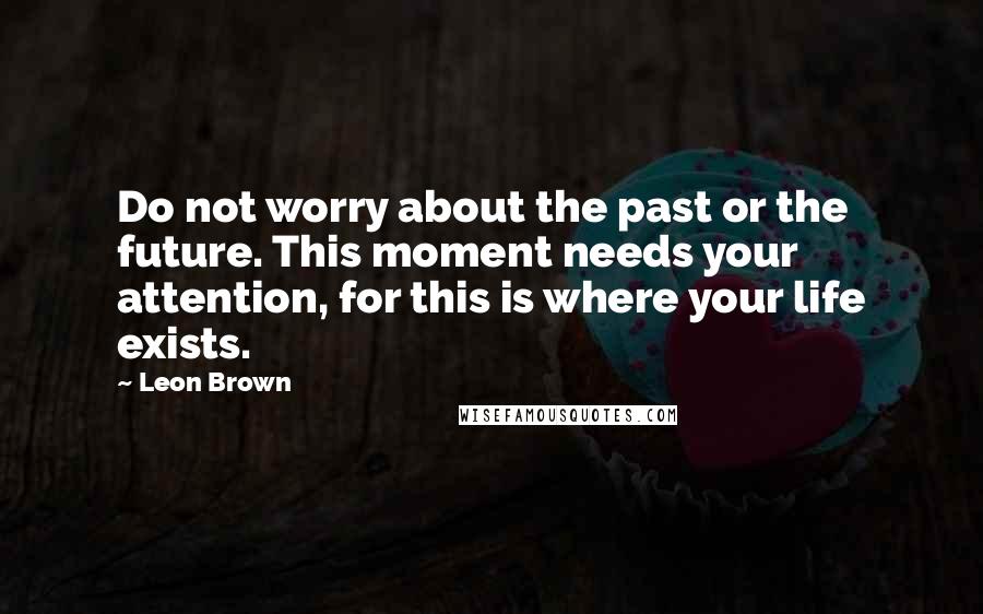 Leon Brown Quotes: Do not worry about the past or the future. This moment needs your attention, for this is where your life exists.