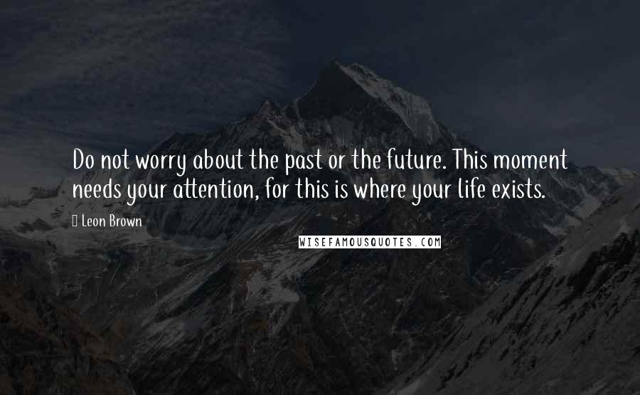 Leon Brown Quotes: Do not worry about the past or the future. This moment needs your attention, for this is where your life exists.