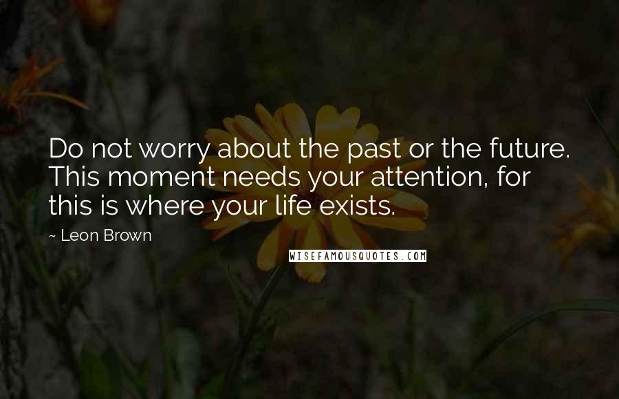 Leon Brown Quotes: Do not worry about the past or the future. This moment needs your attention, for this is where your life exists.