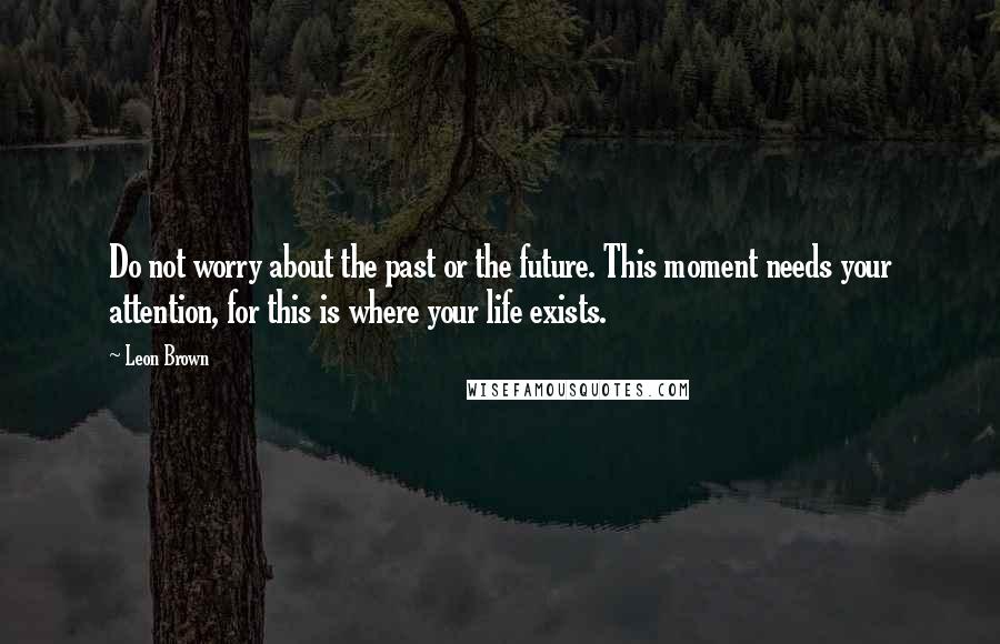 Leon Brown Quotes: Do not worry about the past or the future. This moment needs your attention, for this is where your life exists.