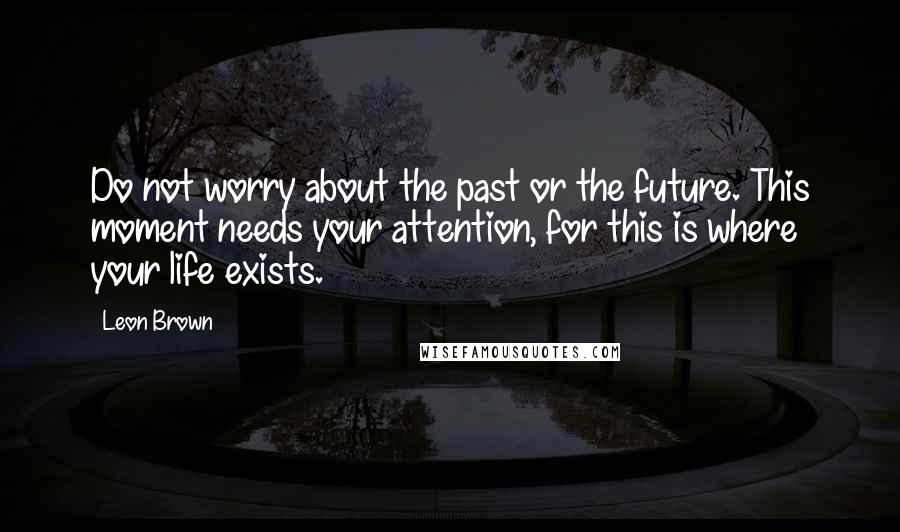 Leon Brown Quotes: Do not worry about the past or the future. This moment needs your attention, for this is where your life exists.