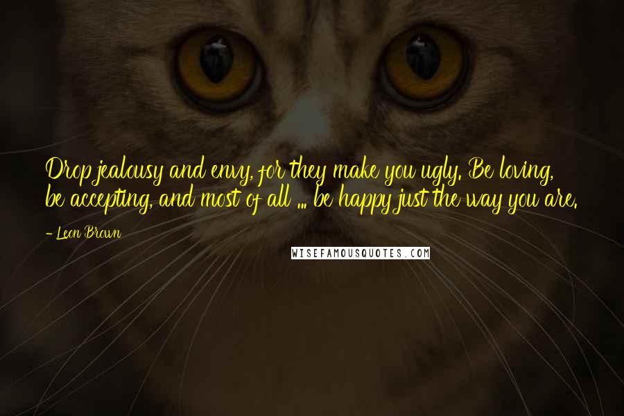 Leon Brown Quotes: Drop jealousy and envy, for they make you ugly. Be loving, be accepting, and most of all ... be happy just the way you are.