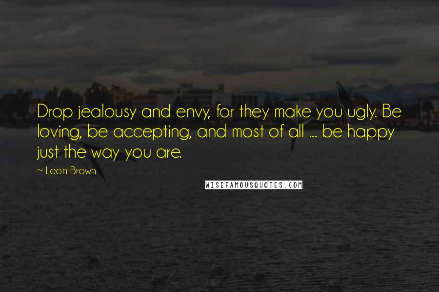 Leon Brown Quotes: Drop jealousy and envy, for they make you ugly. Be loving, be accepting, and most of all ... be happy just the way you are.