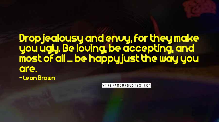 Leon Brown Quotes: Drop jealousy and envy, for they make you ugly. Be loving, be accepting, and most of all ... be happy just the way you are.