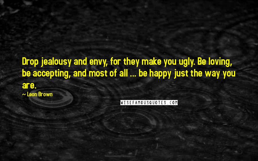 Leon Brown Quotes: Drop jealousy and envy, for they make you ugly. Be loving, be accepting, and most of all ... be happy just the way you are.