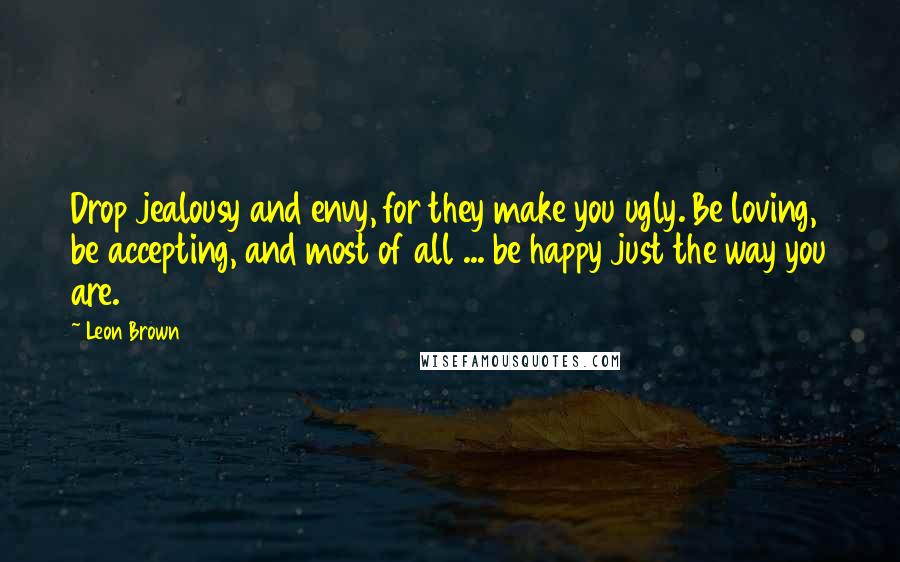 Leon Brown Quotes: Drop jealousy and envy, for they make you ugly. Be loving, be accepting, and most of all ... be happy just the way you are.