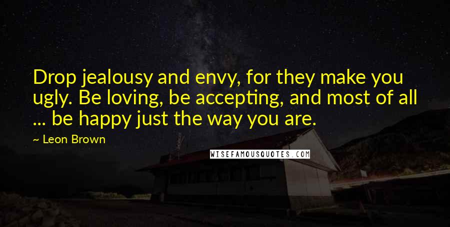 Leon Brown Quotes: Drop jealousy and envy, for they make you ugly. Be loving, be accepting, and most of all ... be happy just the way you are.