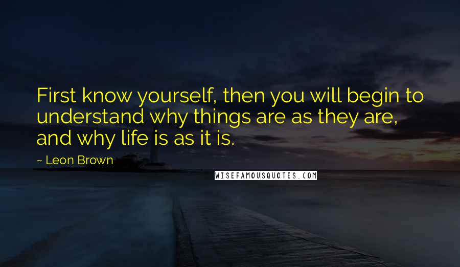 Leon Brown Quotes: First know yourself, then you will begin to understand why things are as they are, and why life is as it is.