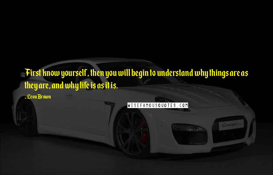 Leon Brown Quotes: First know yourself, then you will begin to understand why things are as they are, and why life is as it is.