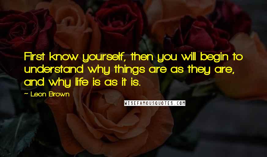 Leon Brown Quotes: First know yourself, then you will begin to understand why things are as they are, and why life is as it is.