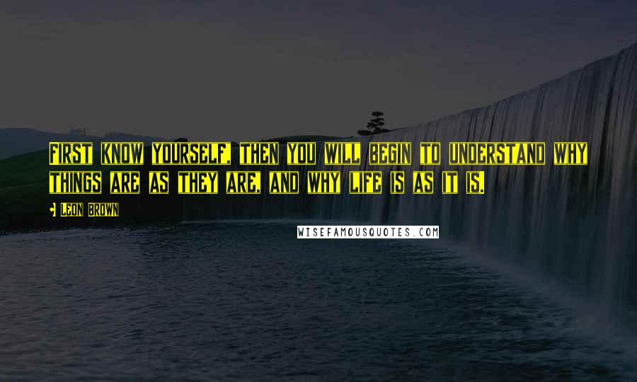 Leon Brown Quotes: First know yourself, then you will begin to understand why things are as they are, and why life is as it is.