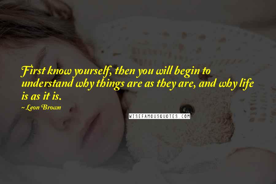 Leon Brown Quotes: First know yourself, then you will begin to understand why things are as they are, and why life is as it is.