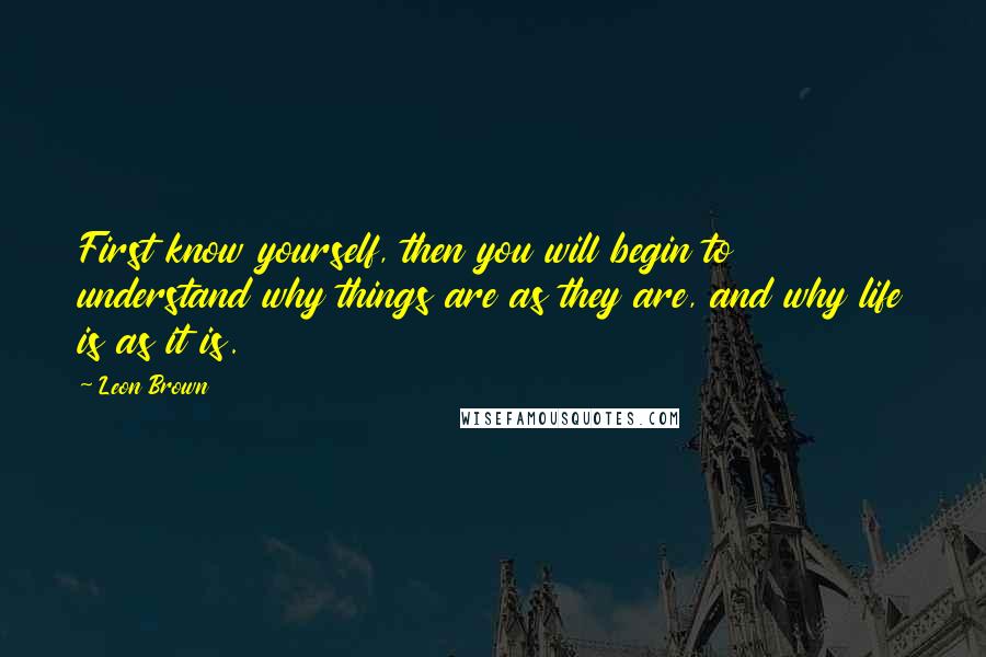 Leon Brown Quotes: First know yourself, then you will begin to understand why things are as they are, and why life is as it is.