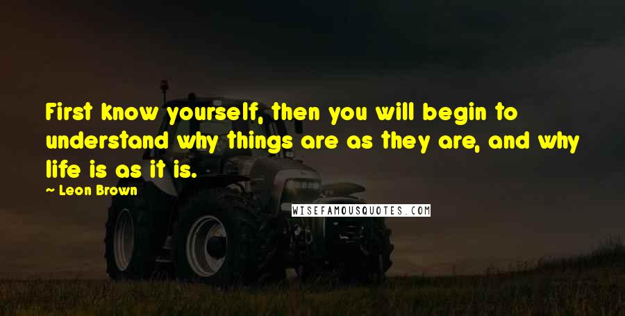 Leon Brown Quotes: First know yourself, then you will begin to understand why things are as they are, and why life is as it is.