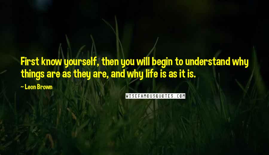 Leon Brown Quotes: First know yourself, then you will begin to understand why things are as they are, and why life is as it is.