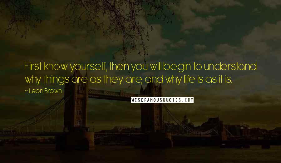 Leon Brown Quotes: First know yourself, then you will begin to understand why things are as they are, and why life is as it is.