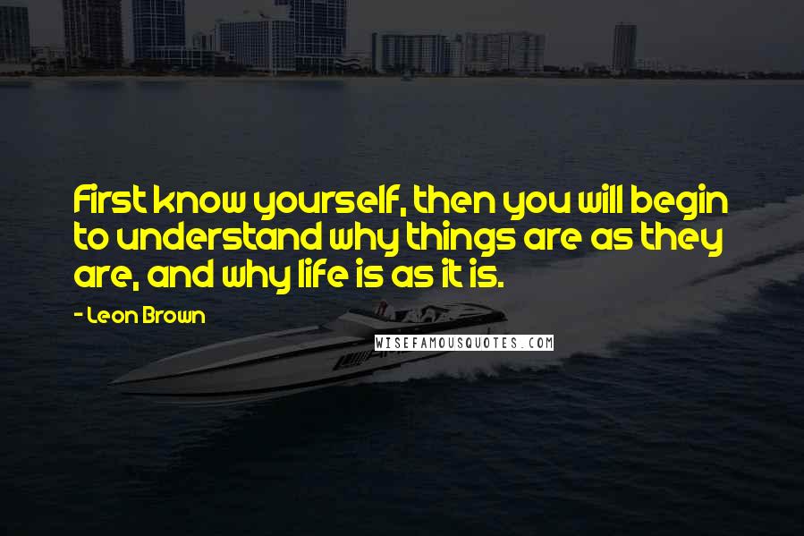 Leon Brown Quotes: First know yourself, then you will begin to understand why things are as they are, and why life is as it is.