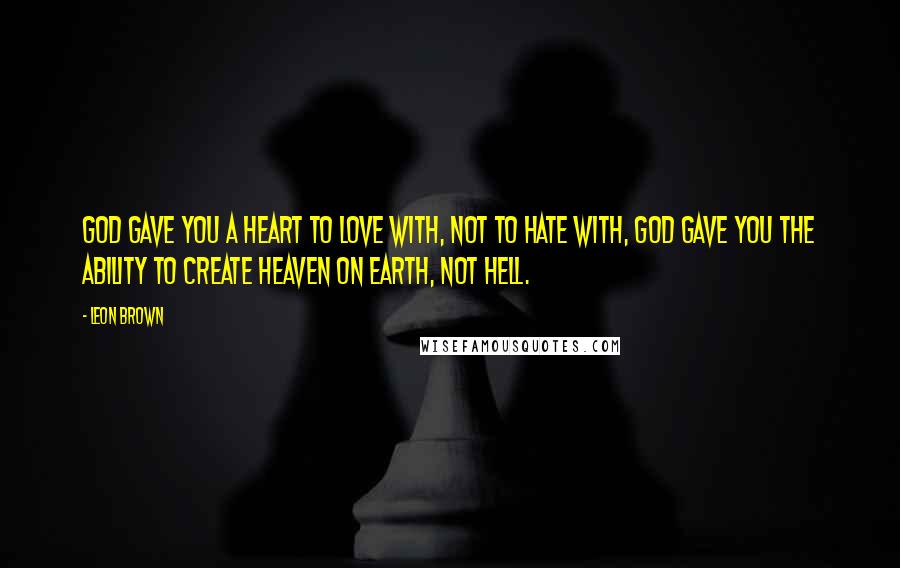 Leon Brown Quotes: God gave you a heart to love with, not to hate with, God gave you the ability to create Heaven on earth, not Hell.