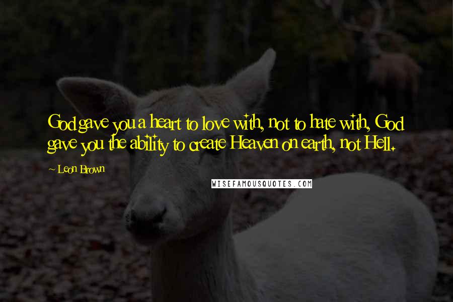 Leon Brown Quotes: God gave you a heart to love with, not to hate with, God gave you the ability to create Heaven on earth, not Hell.