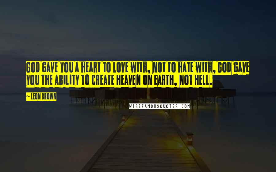 Leon Brown Quotes: God gave you a heart to love with, not to hate with, God gave you the ability to create Heaven on earth, not Hell.