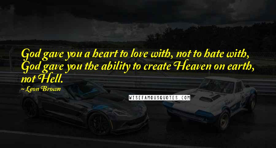 Leon Brown Quotes: God gave you a heart to love with, not to hate with, God gave you the ability to create Heaven on earth, not Hell.