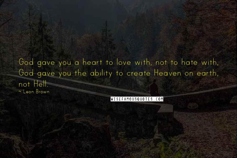 Leon Brown Quotes: God gave you a heart to love with, not to hate with, God gave you the ability to create Heaven on earth, not Hell.