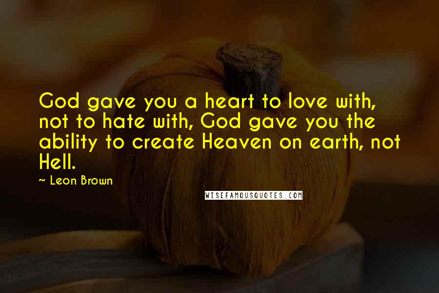 Leon Brown Quotes: God gave you a heart to love with, not to hate with, God gave you the ability to create Heaven on earth, not Hell.