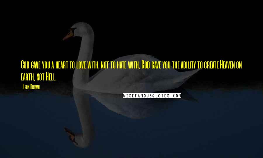 Leon Brown Quotes: God gave you a heart to love with, not to hate with, God gave you the ability to create Heaven on earth, not Hell.