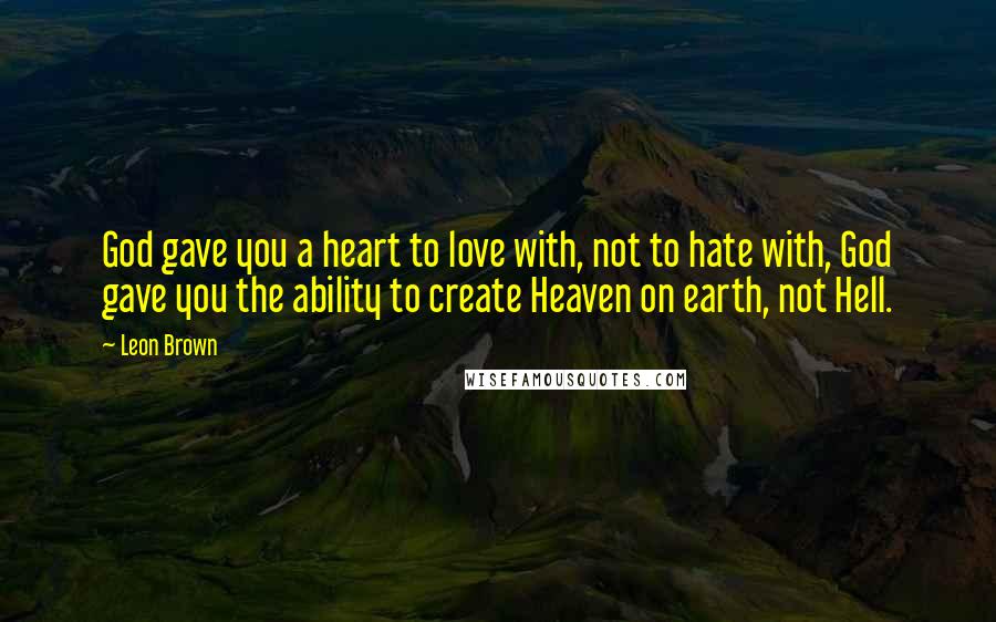 Leon Brown Quotes: God gave you a heart to love with, not to hate with, God gave you the ability to create Heaven on earth, not Hell.