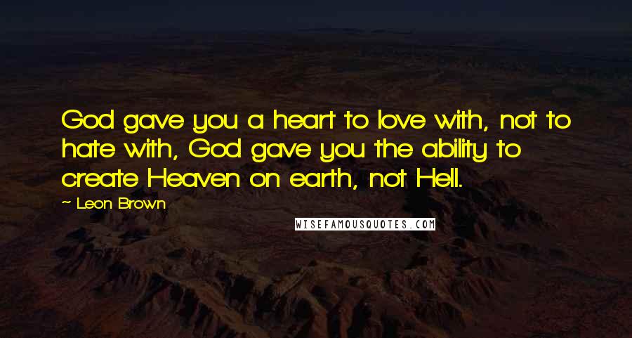 Leon Brown Quotes: God gave you a heart to love with, not to hate with, God gave you the ability to create Heaven on earth, not Hell.
