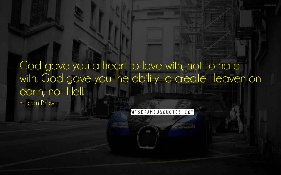 Leon Brown Quotes: God gave you a heart to love with, not to hate with, God gave you the ability to create Heaven on earth, not Hell.