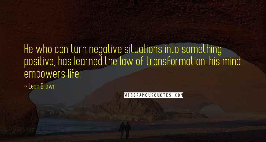 Leon Brown Quotes: He who can turn negative situations into something positive, has learned the law of transformation, his mind empowers life.