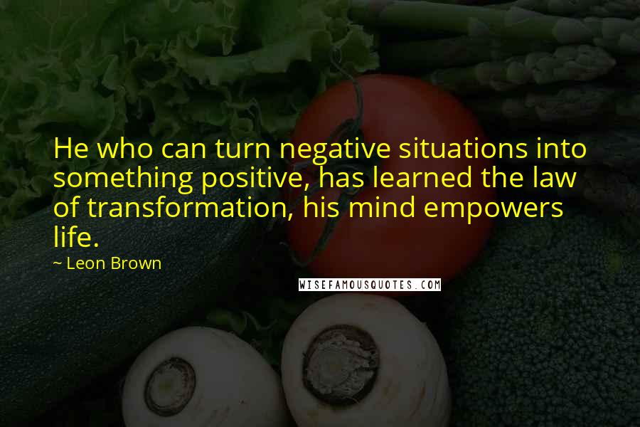 Leon Brown Quotes: He who can turn negative situations into something positive, has learned the law of transformation, his mind empowers life.