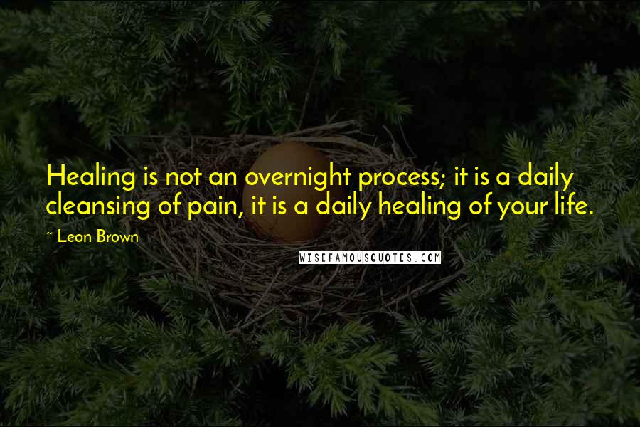 Leon Brown Quotes: Healing is not an overnight process; it is a daily cleansing of pain, it is a daily healing of your life.