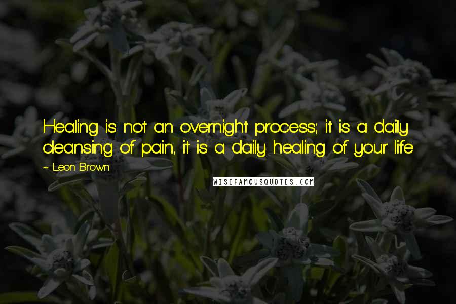 Leon Brown Quotes: Healing is not an overnight process; it is a daily cleansing of pain, it is a daily healing of your life.