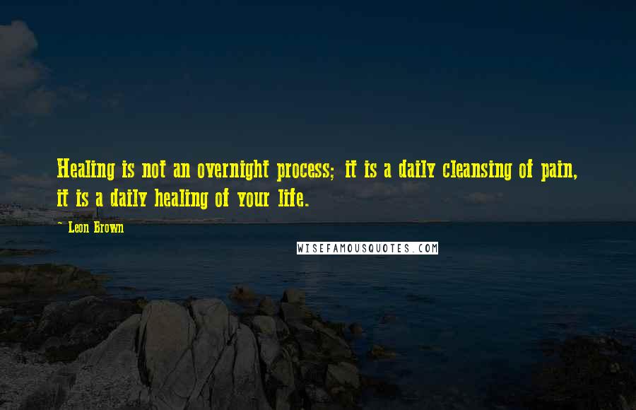 Leon Brown Quotes: Healing is not an overnight process; it is a daily cleansing of pain, it is a daily healing of your life.