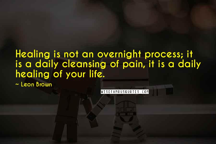 Leon Brown Quotes: Healing is not an overnight process; it is a daily cleansing of pain, it is a daily healing of your life.