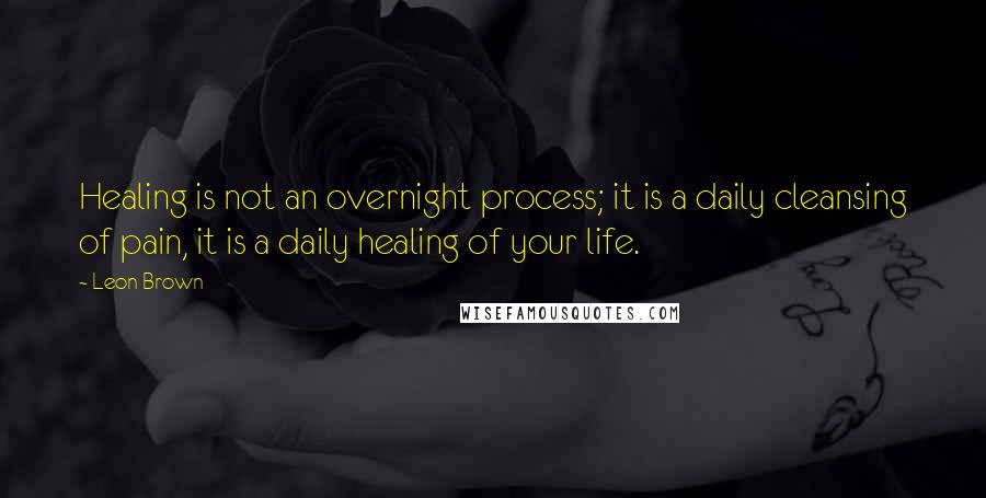 Leon Brown Quotes: Healing is not an overnight process; it is a daily cleansing of pain, it is a daily healing of your life.