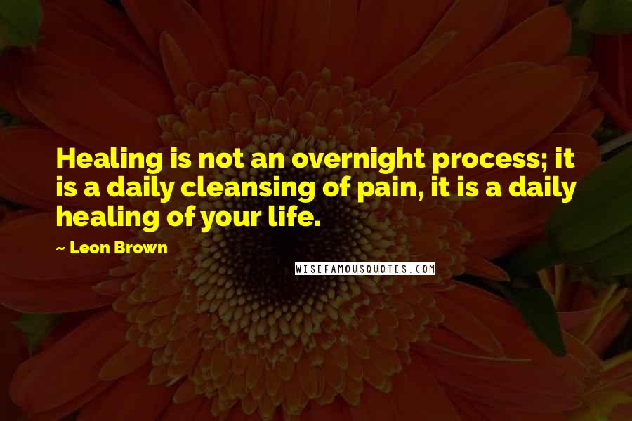 Leon Brown Quotes: Healing is not an overnight process; it is a daily cleansing of pain, it is a daily healing of your life.
