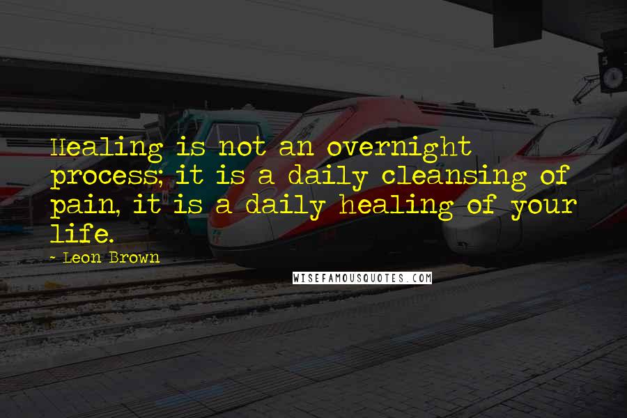 Leon Brown Quotes: Healing is not an overnight process; it is a daily cleansing of pain, it is a daily healing of your life.