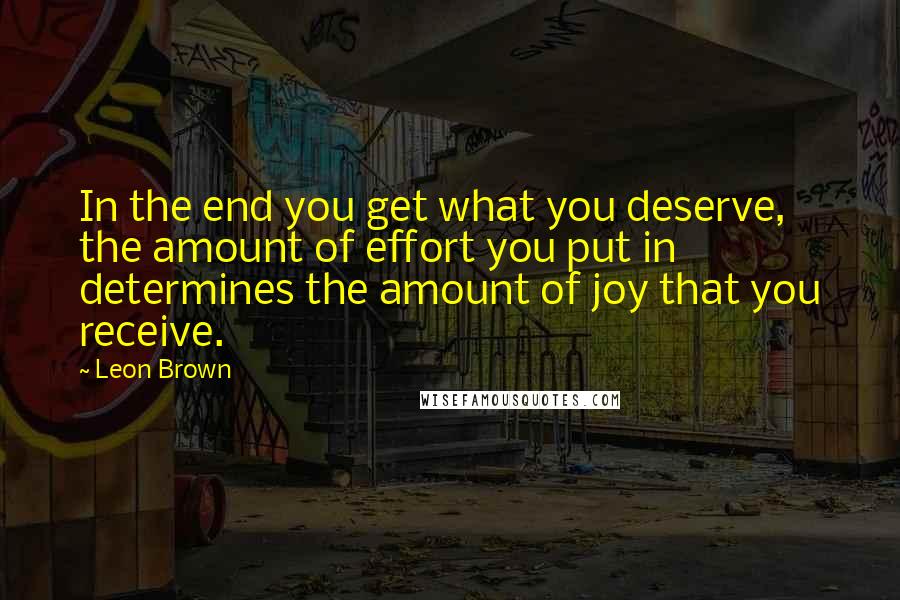 Leon Brown Quotes: In the end you get what you deserve, the amount of effort you put in determines the amount of joy that you receive.