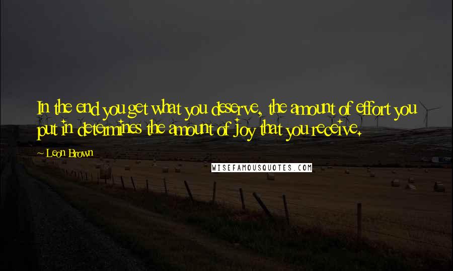 Leon Brown Quotes: In the end you get what you deserve, the amount of effort you put in determines the amount of joy that you receive.