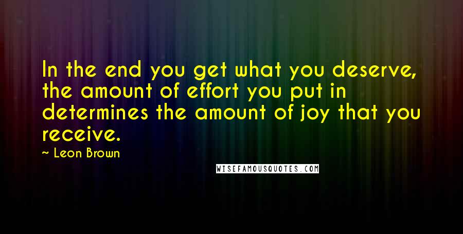 Leon Brown Quotes: In the end you get what you deserve, the amount of effort you put in determines the amount of joy that you receive.