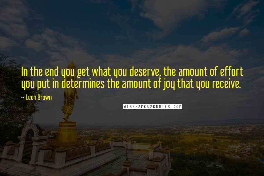 Leon Brown Quotes: In the end you get what you deserve, the amount of effort you put in determines the amount of joy that you receive.