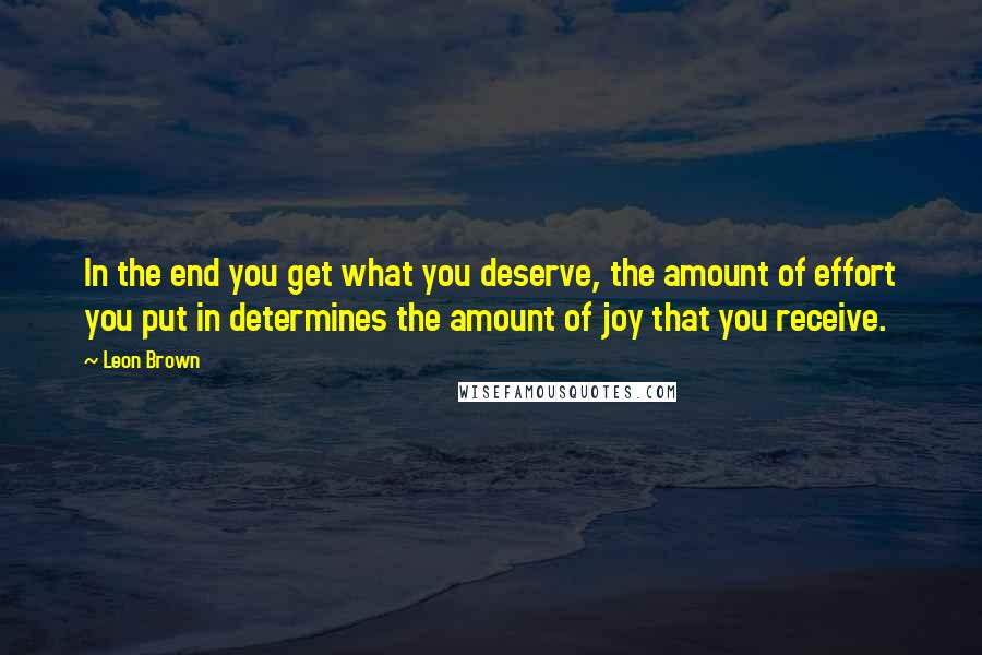 Leon Brown Quotes: In the end you get what you deserve, the amount of effort you put in determines the amount of joy that you receive.