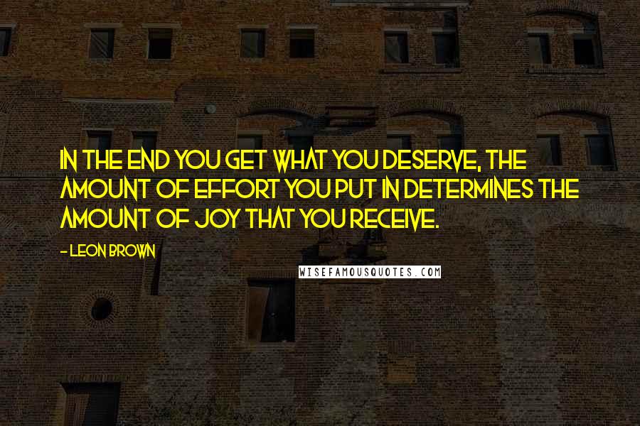 Leon Brown Quotes: In the end you get what you deserve, the amount of effort you put in determines the amount of joy that you receive.