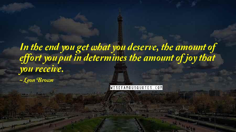 Leon Brown Quotes: In the end you get what you deserve, the amount of effort you put in determines the amount of joy that you receive.